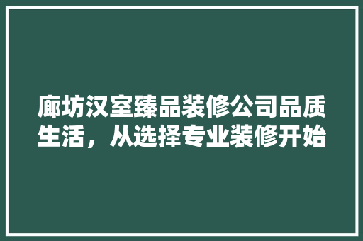 廊坊汉室臻品装修公司品质生活，从选择专业装修开始