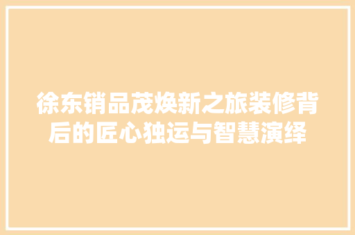 徐东销品茂焕新之旅装修背后的匠心独运与智慧演绎