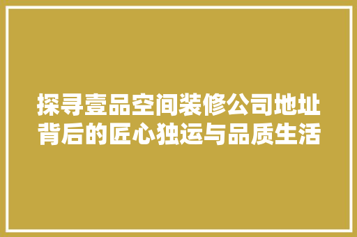探寻壹品空间装修公司地址背后的匠心独运与品质生活