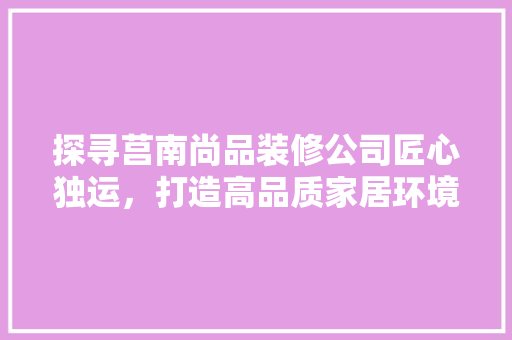 探寻莒南尚品装修公司匠心独运，打造高品质家居环境  第1张