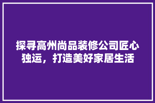 探寻高州尚品装修公司匠心独运，打造美好家居生活  第1张