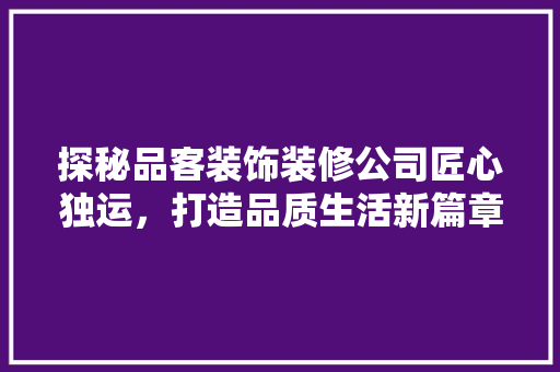 探秘品客装饰装修公司匠心独运，打造品质生活新篇章