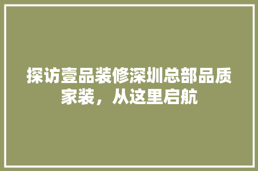 探访壹品装修深圳总部品质家装，从这里启航