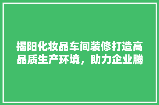 揭阳化妆品车间装修打造高品质生产环境，助力企业腾飞