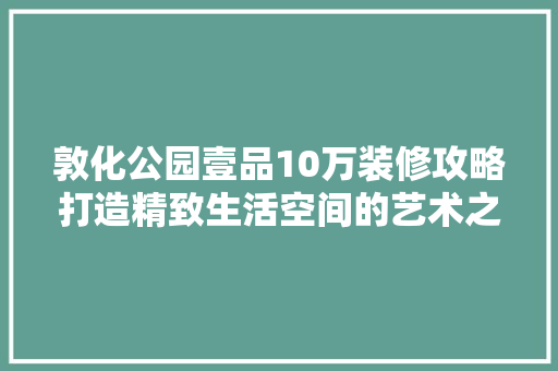敦化公园壹品10万装修攻略打造精致生活空间的艺术之旅