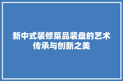 新中式装修菜品装盘的艺术传承与创新之美