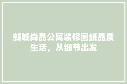 新城尚品公寓装修图纸品质生活，从细节出发