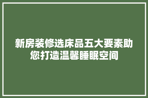 新房装修选床品五大要素助您打造温馨睡眠空间
