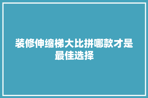 装修伸缩梯大比拼哪款才是最佳选择