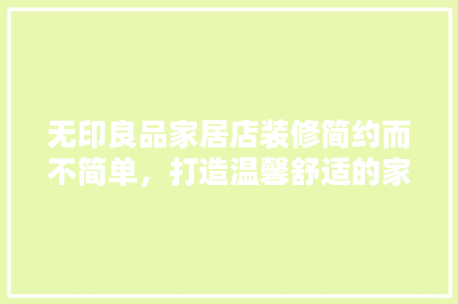 无印良品家居店装修简约而不简单，打造温馨舒适的家居空间