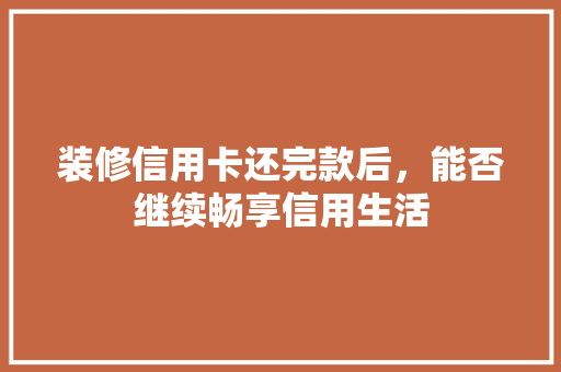 装修信用卡还完款后，能否继续畅享信用生活