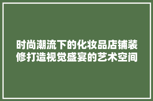 时尚潮流下的化妆品店铺装修打造视觉盛宴的艺术空间