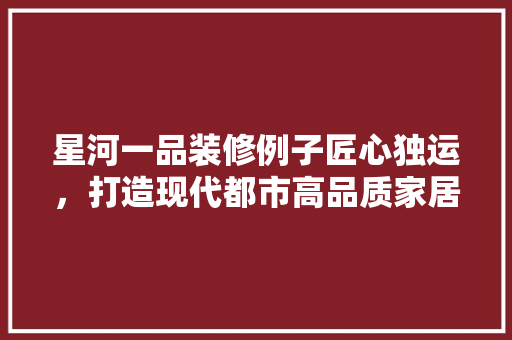 星河一品装修例子匠心独运，打造现代都市高品质家居生活