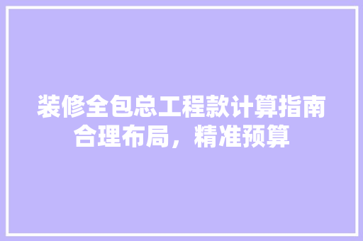 装修全包总工程款计算指南合理布局，精准预算