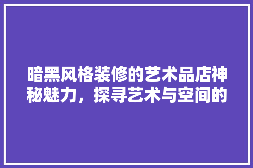 暗黑风格装修的艺术品店神秘魅力，探寻艺术与空间的完美融合