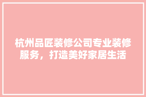 杭州品匠装修公司专业装修服务，打造美好家居生活