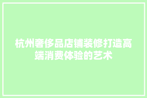 杭州奢侈品店铺装修打造高端消费体验的艺术