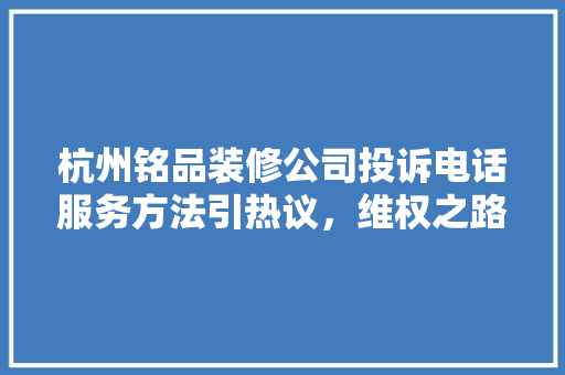 杭州铭品装修公司投诉电话服务方法引热议，维权之路待拓展  第1张