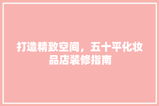 打造精致空间，五十平化妆品店装修指南