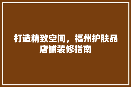 打造精致空间，福州护肤品店铺装修指南  第1张