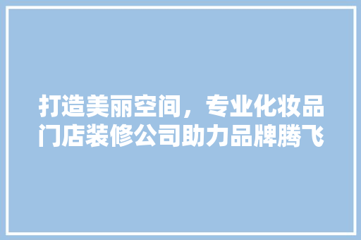 打造美丽空间，专业化妆品门店装修公司助力品牌腾飞  第1张