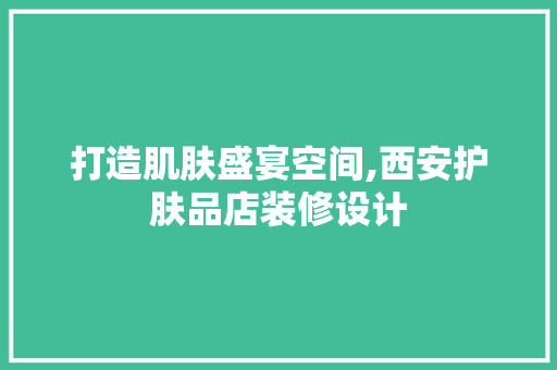 打造肌肤盛宴空间,西安护肤品店装修设计