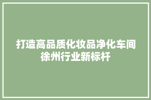 打造高品质化妆品净化车间徐州行业新标杆