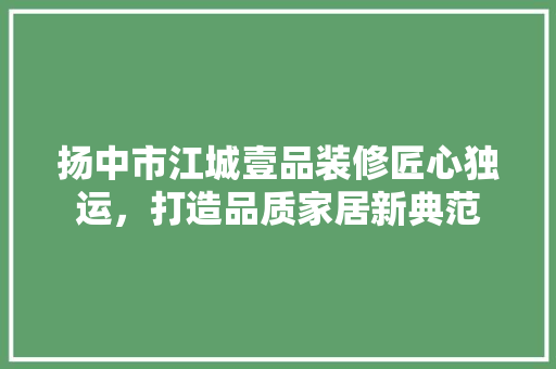 扬中市江城壹品装修匠心独运，打造品质家居新典范
