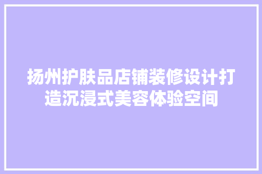 扬州护肤品店铺装修设计打造沉浸式美容体验空间