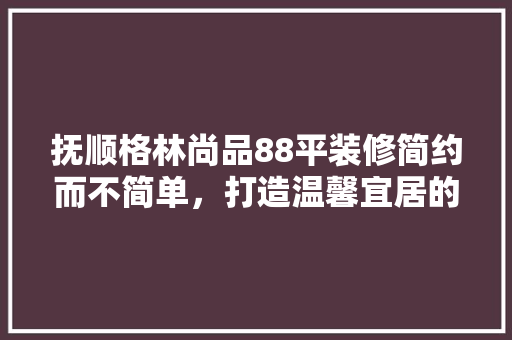抚顺格林尚品88平装修简约而不简单，打造温馨宜居的家
