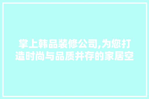 掌上韩品装修公司,为您打造时尚与品质并存的家居空间  第1张