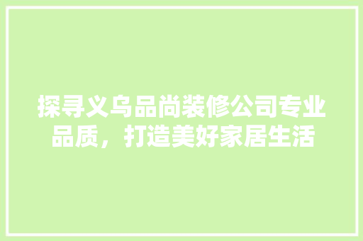 探寻义乌品尚装修公司专业品质，打造美好家居生活