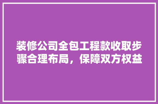 装修公司全包工程款收取步骤合理布局，保障双方权益
