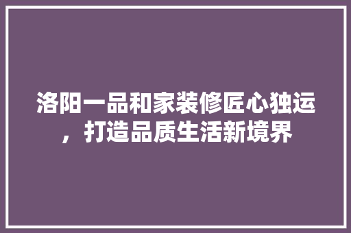 洛阳一品和家装修匠心独运，打造品质生活新境界