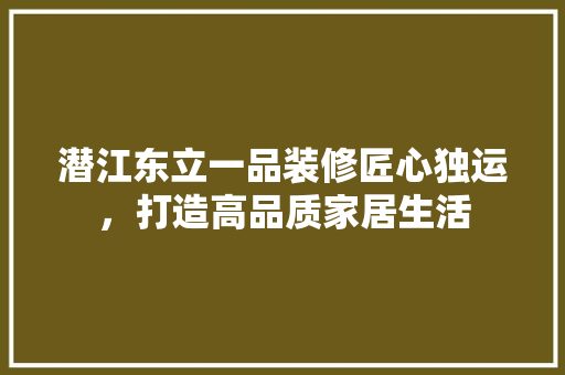 潜江东立一品装修匠心独运，打造高品质家居生活