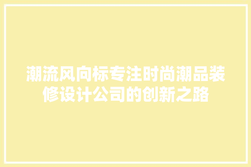 潮流风向标专注时尚潮品装修设计公司的创新之路  第1张