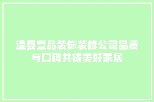 澧县壹品装饰装修公司品质与口碑共铸美好家居