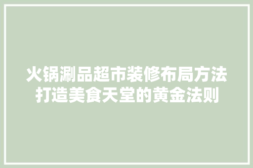 火锅涮品超市装修布局方法打造美食天堂的黄金法则