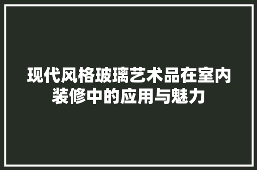 现代风格玻璃艺术品在室内装修中的应用与魅力