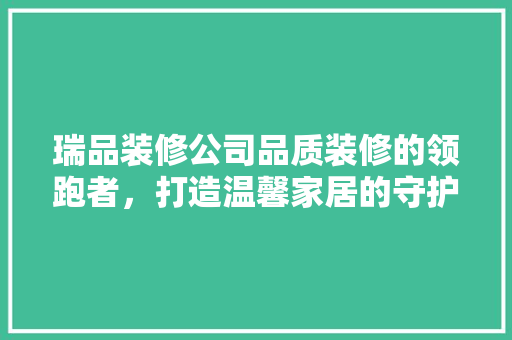瑞品装修公司品质装修的领跑者，打造温馨家居的守护者