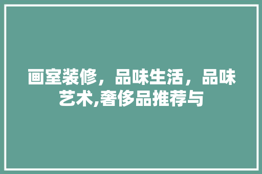画室装修，品味生活，品味艺术,奢侈品推荐与