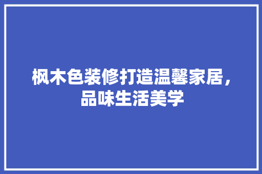 枫木色装修打造温馨家居，品味生活美学