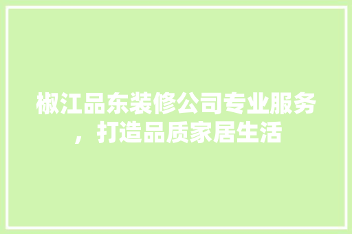椒江品东装修公司专业服务，打造品质家居生活