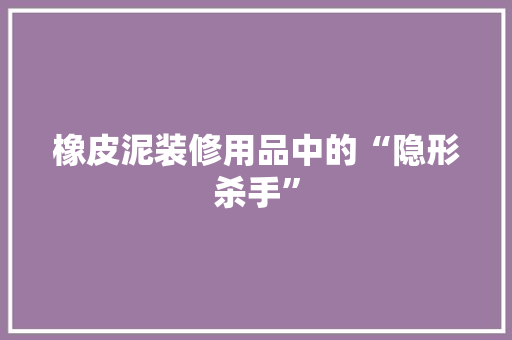 橡皮泥装修用品中的“隐形杀手”