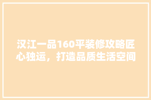 汉江一品160平装修攻略匠心独运，打造品质生活空间