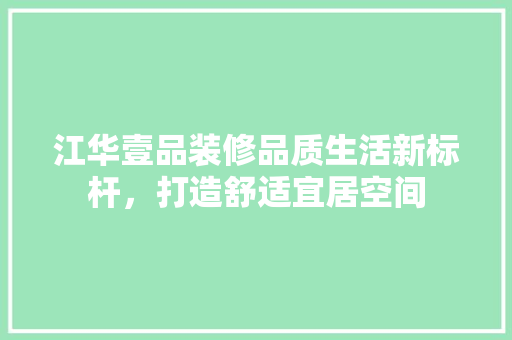 江华壹品装修品质生活新标杆，打造舒适宜居空间  第1张