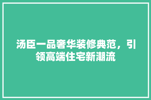 汤臣一品奢华装修典范，引领高端住宅新潮流