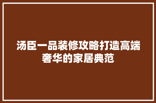 汤臣一品装修攻略打造高端奢华的家居典范
