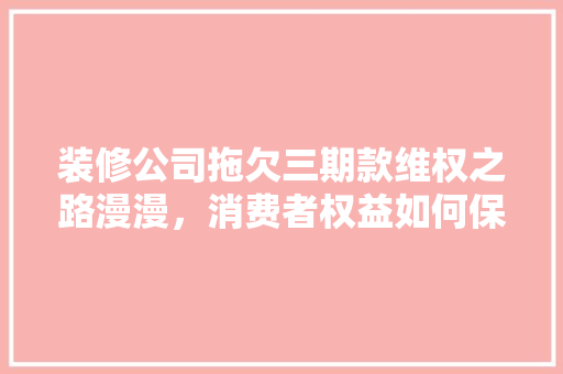 装修公司拖欠三期款维权之路漫漫，消费者权益如何保障