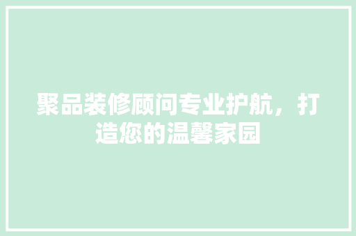 聚品装修顾问专业护航，打造您的温馨家园